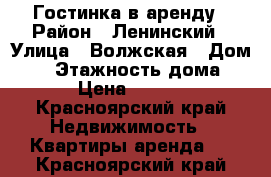 Гостинка в аренду › Район ­ Ленинский › Улица ­ Волжская › Дом ­ 5 › Этажность дома ­ 5 › Цена ­ 7 000 - Красноярский край Недвижимость » Квартиры аренда   . Красноярский край